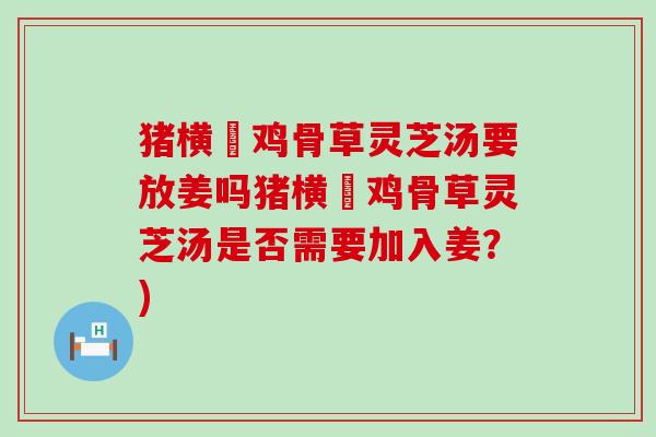 猪横脷鸡骨草灵芝汤要放姜吗猪横脷鸡骨草灵芝汤是否需要加入姜？)