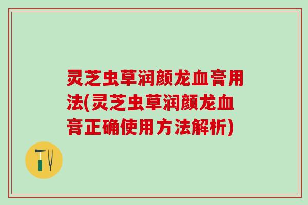 灵芝虫草润颜龙血膏用法(灵芝虫草润颜龙血膏正确使用方法解析)