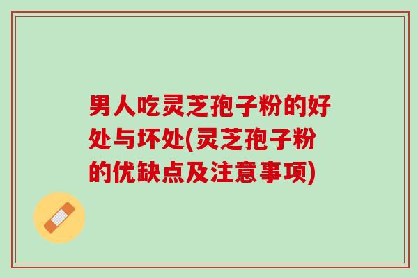 男人吃灵芝孢子粉的好处与坏处(灵芝孢子粉的优缺点及注意事项)