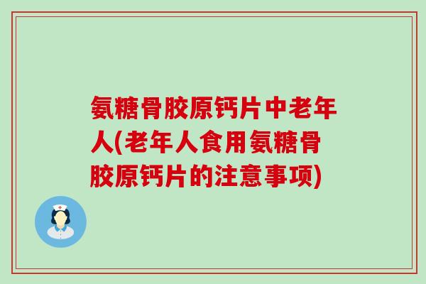 氨糖骨胶原钙片中老年人(老年人食用氨糖骨胶原钙片的注意事项)