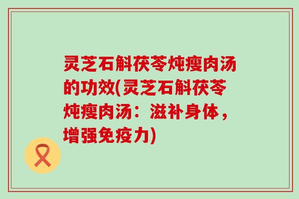 灵芝石斛茯苓炖瘦肉汤的功效(灵芝石斛茯苓炖瘦肉汤：滋补身体，增强免疫力)