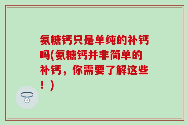 氨糖钙只是单纯的补钙吗(氨糖钙并非简单的补钙，你需要了解这些！)