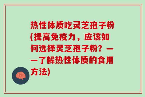 热性体质吃灵芝孢子粉(提高免疫力，应该如何选择灵芝孢子粉？——了解热性体质的食用方法)