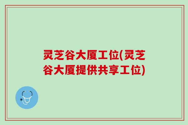 灵芝谷大厦工位(灵芝谷大厦提供共享工位)