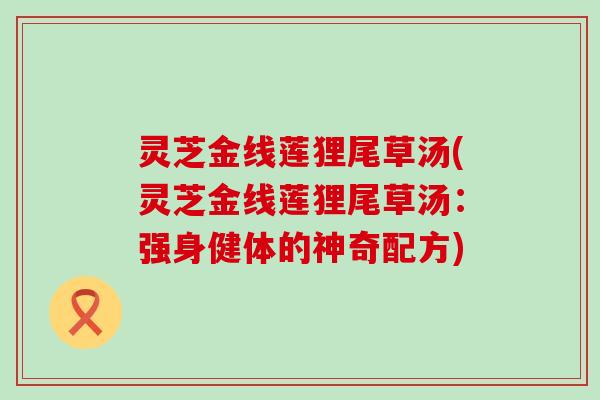 灵芝金线莲狸尾草汤(灵芝金线莲狸尾草汤：强身健体的神奇配方)