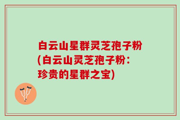 白云山星群灵芝孢子粉(白云山灵芝孢子粉：珍贵的星群之宝)