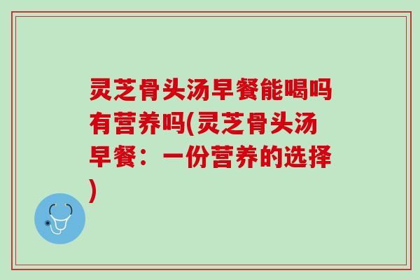 灵芝骨头汤早餐能喝吗有营养吗(灵芝骨头汤早餐：一份营养的选择)