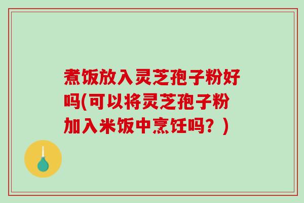 煮饭放入灵芝孢子粉好吗(可以将灵芝孢子粉加入米饭中烹饪吗？)