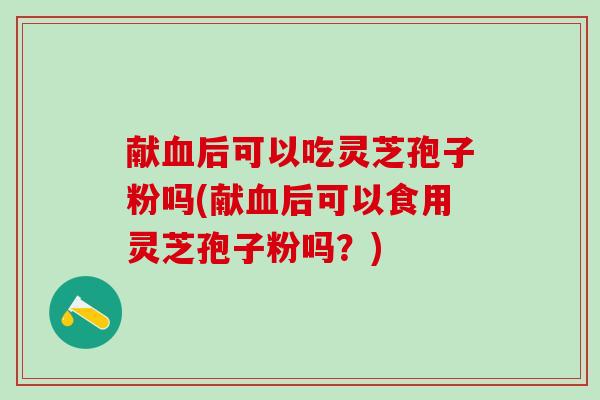 献血后可以吃灵芝孢子粉吗(献血后可以食用灵芝孢子粉吗？)