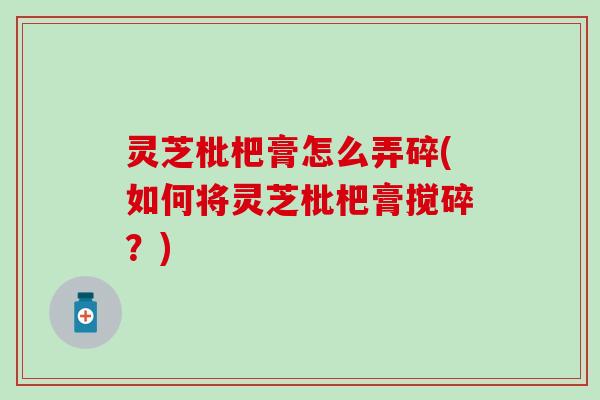 灵芝枇杷膏怎么弄碎(如何将灵芝枇杷膏搅碎？)