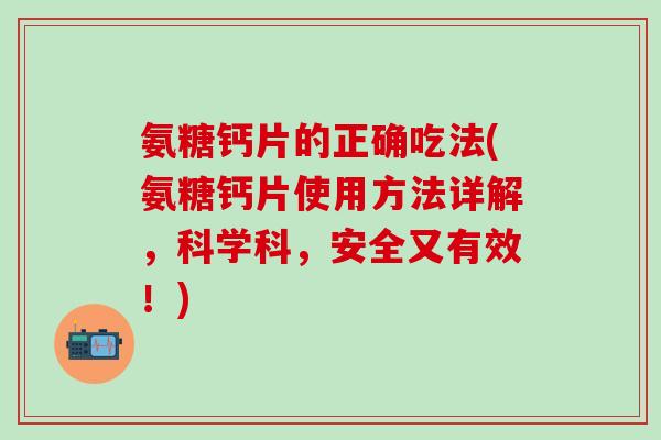 氨糖钙片的正确吃法(氨糖钙片使用方法详解，科学科，安全又有效！)