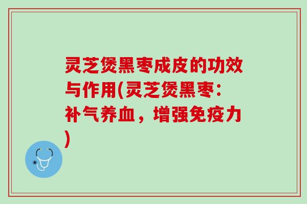 灵芝煲黑枣成皮的功效与作用(灵芝煲黑枣：补气养血，增强免疫力)