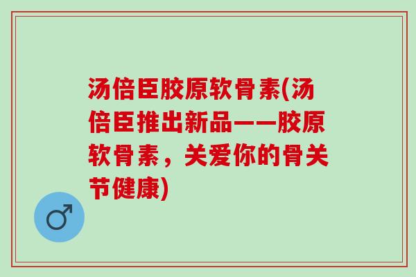 汤倍臣胶原软骨素(汤倍臣推出新品——胶原软骨素，关爱你的骨关节健康)
