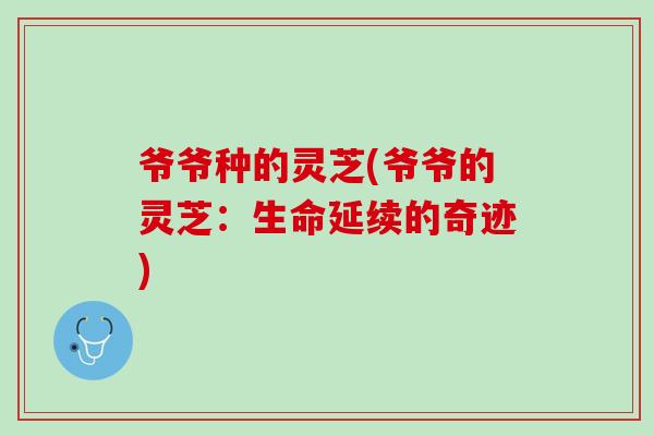 爷爷种的灵芝(爷爷的灵芝：生命延续的奇迹)