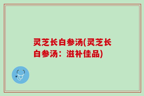 灵芝长白参汤(灵芝长白参汤：滋补佳品)