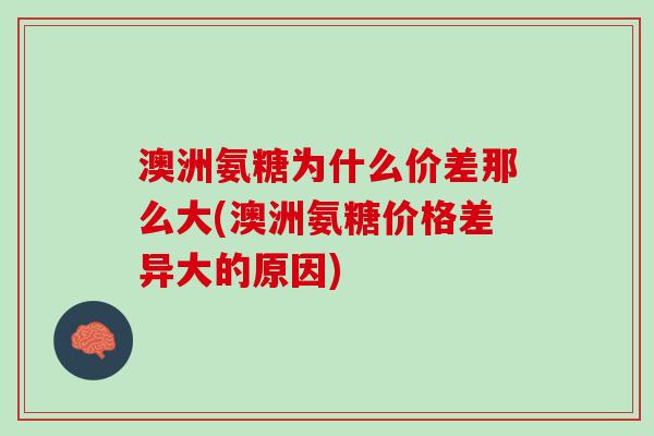 澳洲氨糖为什么价差那么大(澳洲氨糖价格差异大的原因)