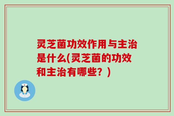 灵芝菌功效作用与主治是什么(灵芝菌的功效和主治有哪些？)