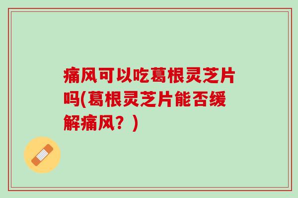 痛风可以吃葛根灵芝片吗(葛根灵芝片能否缓解痛风？)