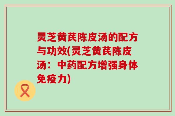 灵芝黄芪陈皮汤的配方与功效(灵芝黄芪陈皮汤：中药配方增强身体免疫力)