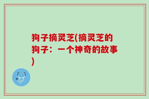 狗子摘灵芝(摘灵芝的狗子：一个神奇的故事)