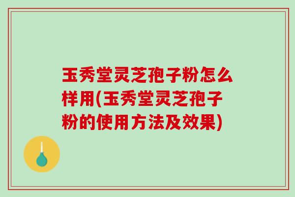 玉秀堂灵芝孢子粉怎么样用(玉秀堂灵芝孢子粉的使用方法及效果)