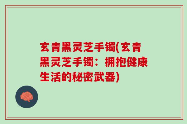 玄青黑灵芝手镯(玄青黑灵芝手镯：拥抱健康生活的秘密武器)