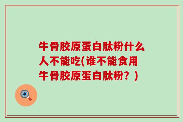 牛骨胶原蛋白肽粉什么人不能吃(谁不能食用牛骨胶原蛋白肽粉？)