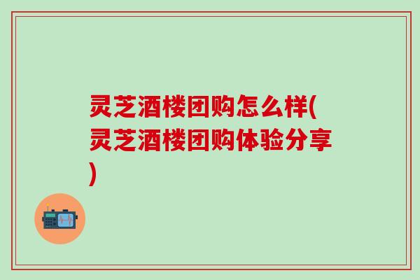 灵芝酒楼团购怎么样(灵芝酒楼团购体验分享)