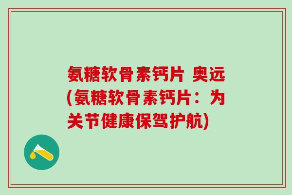 氨糖软骨素钙片 奥远(氨糖软骨素钙片：为关节健康保驾护航)