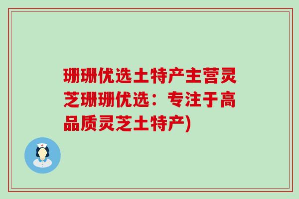 珊珊优选土特产主营灵芝珊珊优选：专注于高品质灵芝土特产)