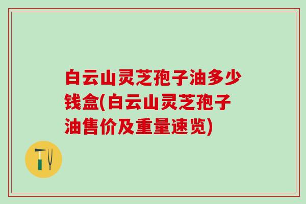 白云山灵芝孢子油多少钱盒(白云山灵芝孢子油售价及重量速览) 白云山灵芝孢子油多少钱盒(白云山灵芝孢子油售价及重量速览)