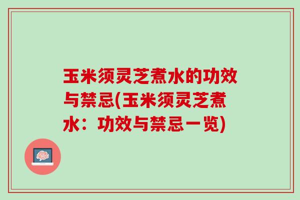 玉米须灵芝煮水的功效与禁忌(玉米须灵芝煮水：功效与禁忌一览)