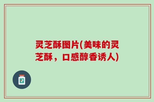 灵芝酥图片(美味的灵芝酥，口感醇香诱人)