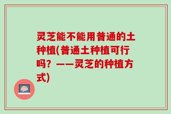 灵芝能不能用普通的土种植(普通土种植可行吗？——灵芝的种植方式)