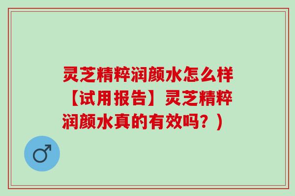 灵芝精粹润颜水怎么样【试用报告】灵芝精粹润颜水真的有效吗？)