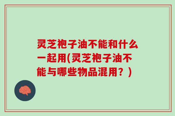 灵芝袍子油不能和什么一起用(灵芝袍子油不能与哪些物品混用？)