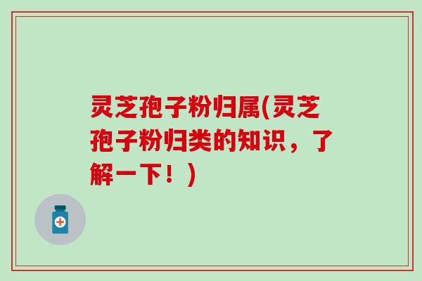 灵芝孢子粉归属(灵芝孢子粉归类的知识，了解一下！)