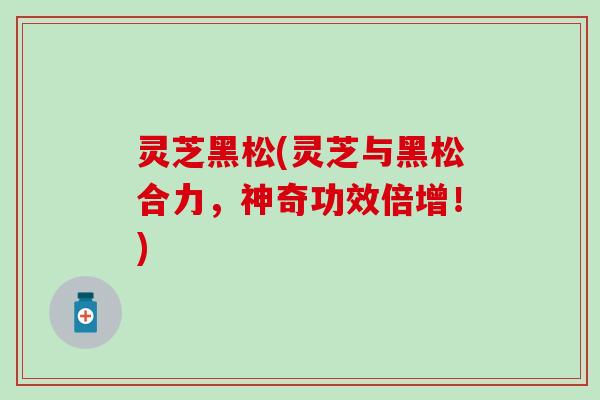 灵芝黑松(灵芝与黑松合力，神奇功效倍增！)