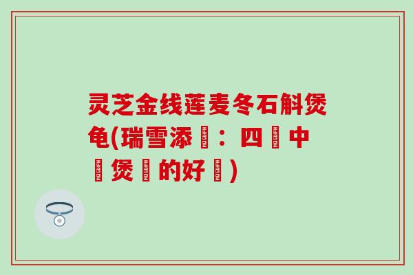 灵芝金线莲麦冬石斛煲龟(瑞雪添寶：四種中藥煲龜的好處)