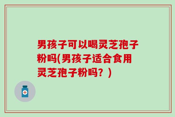 男孩子可以喝灵芝孢子粉吗(男孩子适合食用灵芝孢子粉吗？)