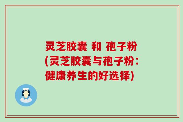 灵芝胶囊 和 孢子粉(灵芝胶囊与孢子粉：健康养生的好选择)