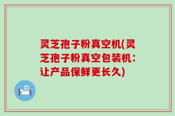 灵芝孢子粉真空机(灵芝孢子粉真空包装机：让产品保鲜更长久)