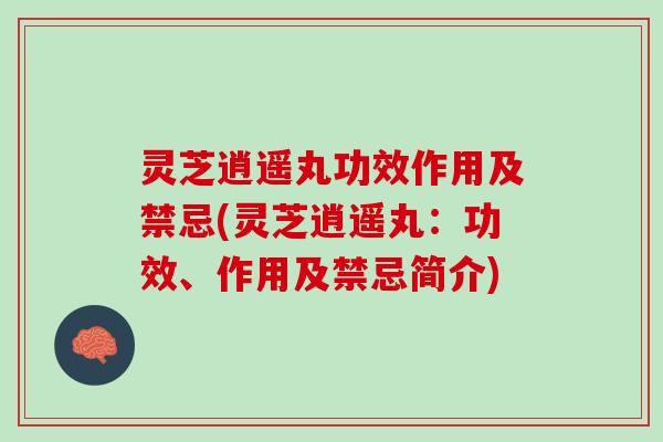 灵芝逍遥丸功效作用及禁忌(灵芝逍遥丸：功效、作用及禁忌简介)
