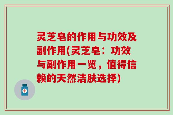 灵芝皂的作用与功效及副作用(灵芝皂：功效与副作用一览，值得信赖的天然洁肤选择)