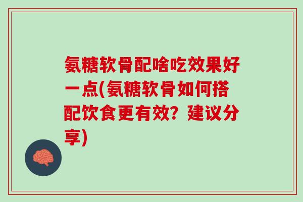 氨糖软骨配啥吃效果好一点(氨糖软骨如何搭配饮食更有效？建议分享)