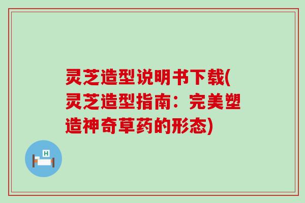 灵芝造型说明书下载(灵芝造型指南：完美塑造神奇草药的形态)