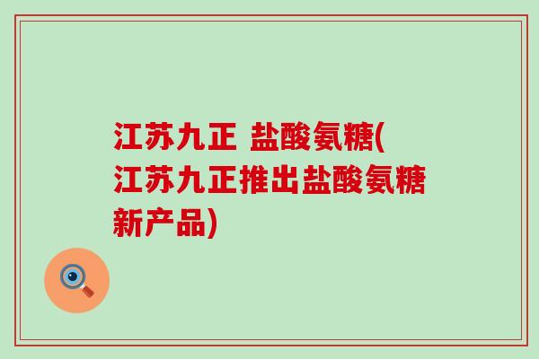 江苏九正 盐酸氨糖(江苏九正推出盐酸氨糖新产品)