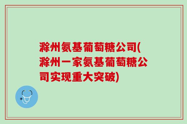 滁州氨基葡萄糖公司(滁州一家氨基葡萄糖公司实现重大突破)