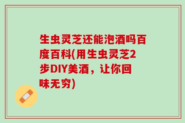 生虫灵芝还能泡酒吗百度百科(用生虫灵芝2步DIY美酒，让你回味无穷)