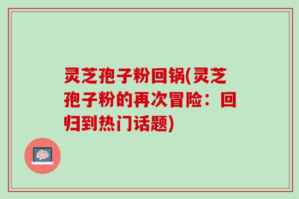 灵芝孢子粉回锅(灵芝孢子粉的再次冒险：回归到热门话题)